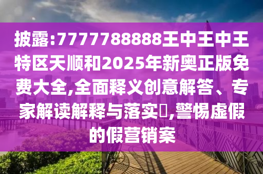 披露:7777788888王中王中王特區天順和2025年新奧正版免費大全,全面釋義創意解答、專家解讀解釋與落實?,警惕虛假的假營銷案